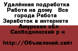 Удалённая подработка. Работа на дому - Все города Работа » Заработок в интернете   . Амурская обл.,Свободненский р-н